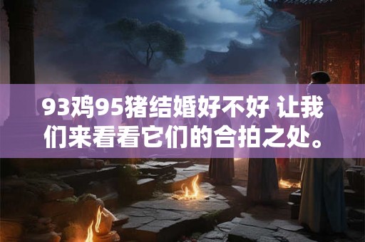 93鸡95猪结婚好不好 让我们来看看它们的合拍之处。