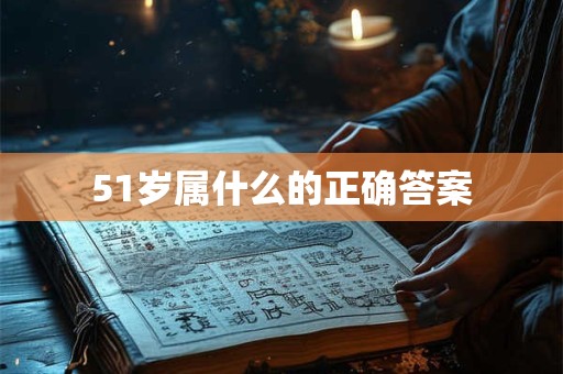 51岁属什么的正确答案 51岁属什么的正确答案