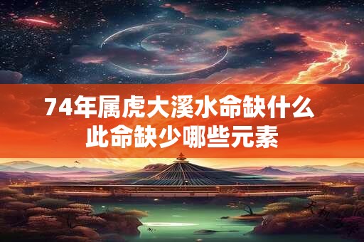 74年属虎大溪水命缺什么 此命缺少哪些元素 74年属虎大溪水命缺什么 此命缺少哪些元素