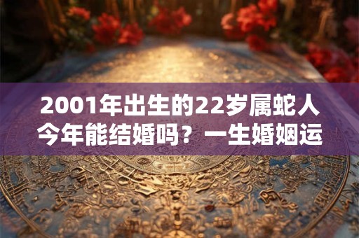 2001年出生的22岁属蛇人今年能结婚吗?一生婚姻运势 2001年出生的22岁属蛇人今年能结婚吗?一生婚姻运势