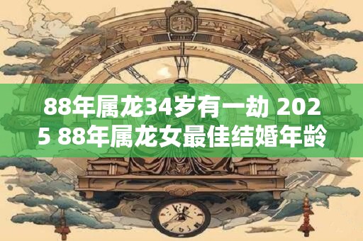88年属龙34岁有一劫 2025 88年属龙女最佳结婚年龄 88年属龙34岁有一劫 2025 88年属龙女最佳结婚年龄
