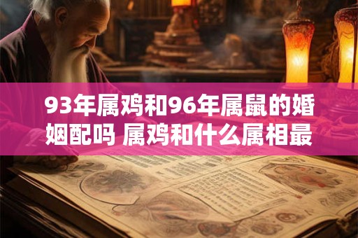93年属鸡和96年属鼠的婚姻配吗 属鸡和什么属相最配 93年属鸡和96年属鼠的婚姻配吗 属鸡和什么属相最配