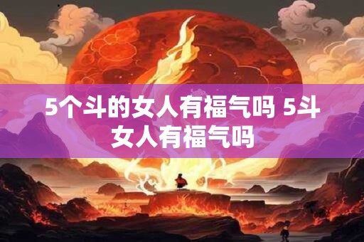 5个斗的女人有福气吗 5斗女人有福气吗