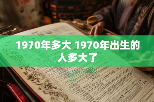 1970年多大 1970年出生的人多大了