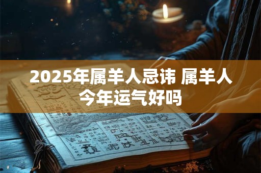 2025年属羊人忌讳 属羊人今年运气好吗