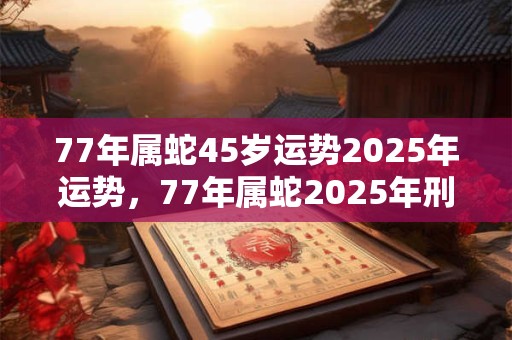 77年属蛇45岁运势2025年运势,77年属蛇2025年刑太岁要注意什么? 77年属蛇45岁运势2025年运势,77年属蛇2025年刑太岁要注意什么?