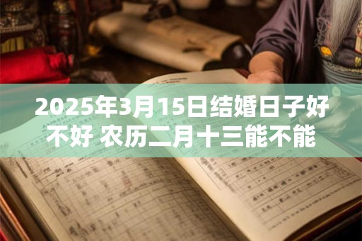 2025年3月15日结婚日子好不好 农历二月十三能不能办酒席