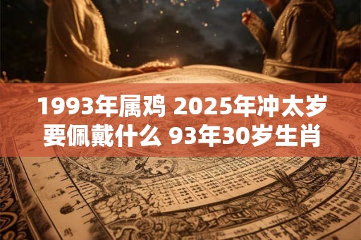 1993年属鸡 2025年冲太岁要佩戴什么 93年30岁生肖鸡犯太岁怎么化解 1993年属鸡 2025年冲太岁要佩戴什么 93年30岁生肖鸡犯太岁怎么化解