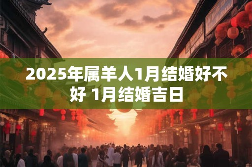 2025年属羊人1月结婚好不好 1月结婚吉日