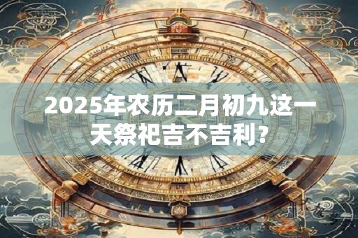 2025年农历二月初九这一天祭祀吉不吉利？
