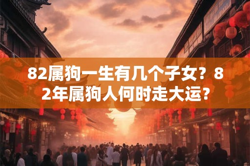 82属狗一生有几个子女？82年属狗人何时走大运？