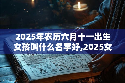 2025年农历六月十一出生女孩叫什么名字好,2025女孩最佳取名