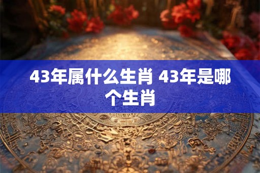 43年属什么生肖 43年是哪个生肖