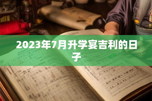 2023年7月升学宴吉利的日子