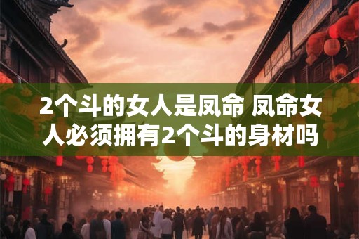 2个斗的女人是凤命 凤命女人必须拥有2个斗的身材吗