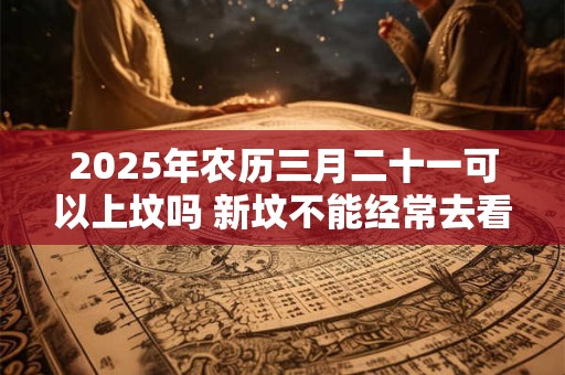 2025年农历三月二十一可以上坟吗 新坟不能经常去看