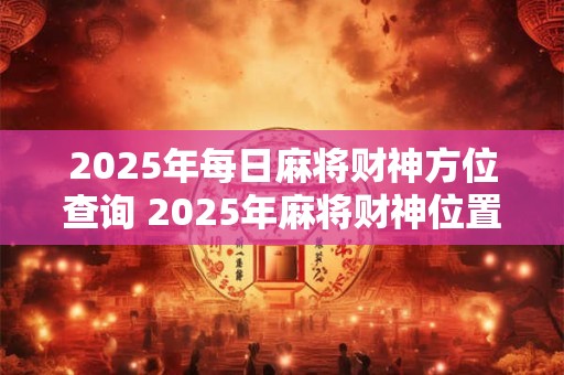 2025年每日麻将财神方位查询 2025年麻将财神位置查询方法