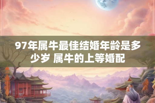 97年属牛最佳结婚年龄是多少岁 属牛的上等婚配