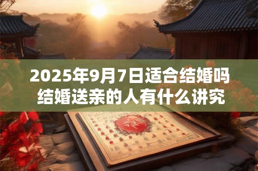2025年9月7日适合结婚吗 结婚送亲的人有什么讲究 2025年9月7日适合结婚吗 结婚送亲的人有什么讲究