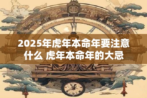 2025年虎年本命年要注意什么 虎年本命年的大忌