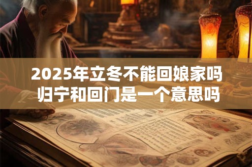 2025年立冬不能回娘家吗 归宁和回门是一个意思吗