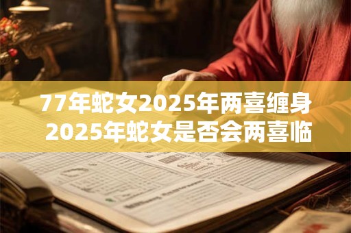 77年蛇女2026年两喜缠身 2026年蛇女是否会两喜临门 77年蛇女2026年两喜缠身 2026年蛇女是否会两喜临门