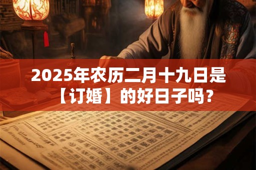 2025年农历二月十九日是【订婚】的好日子吗？