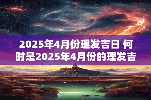 2026年4月份理发吉日 何时是2026年4月份的理发吉日 2026年4月份理发吉日 何时是2026年4月份的理发吉日