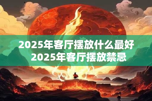 2025年客厅摆放什么最好  2025年客厅摆放禁忌