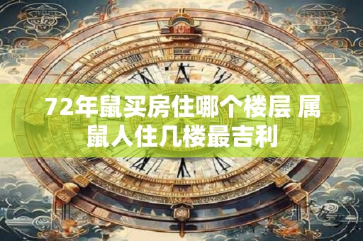 72年鼠买房住哪个楼层 属鼠人住几楼最吉利