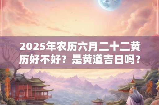 2025年农历六月二十二黄历好不好？是黄道吉日吗？