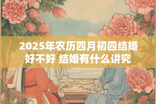 2025年农历四月初四结婚好不好 结婚有什么讲究