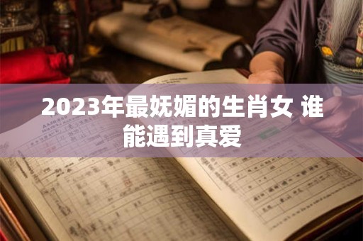 2023年最妩媚的生肖女 谁能遇到真爱