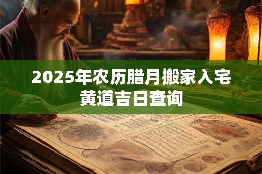 2025年农历腊月搬家入宅黄道吉日查询