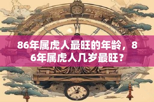 86年属虎人最旺的年龄，86年属虎人几岁最旺？