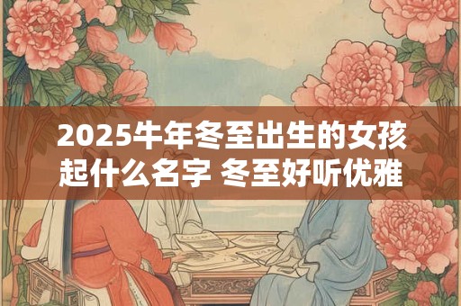 2026牛年冬至出生的女孩起什么名字 冬至好听优雅的女孩名字