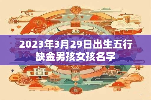 2023年3月29日出生五行缺金男孩女孩名字 2023年3月29日出生五行缺金男孩女孩名字