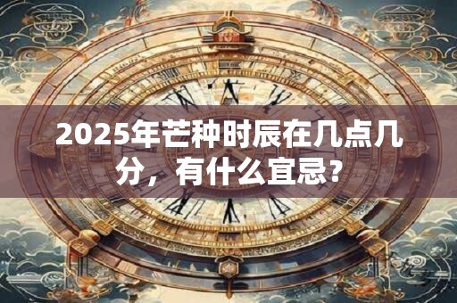 2025年芒种时辰在几点几分,有什么宜忌? 2025年芒种时辰在几点几分,有什么宜忌?