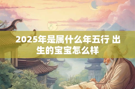 2025年是属什么年五行 出生的宝宝怎么样
