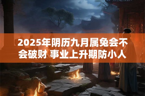 2025年阴历九月属兔会不会破财 事业上升期防小人阻挠