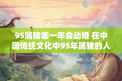 95属猪哪一年会动婚 在中国传统文化中95年属猪的人将在哪一年迎来婚姻生活