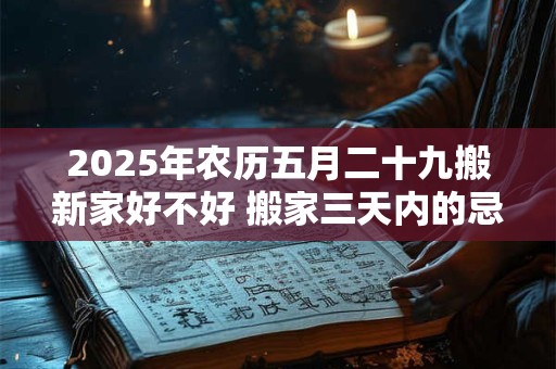 2025年农历五月二十九搬新家好不好 搬家三天内的忌讳