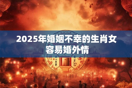 2025年婚姻不幸的生肖女 容易婚外情
