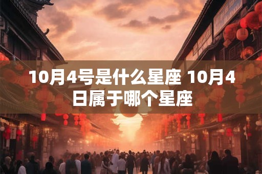 10月4号是什么星座 10月4日属于哪个星座 10月4号是什么星座 10月4日属于哪个星座