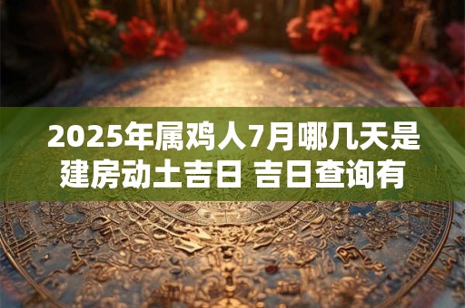 2025年属鸡人7月哪几天是建房动土吉日 吉日查询有门道