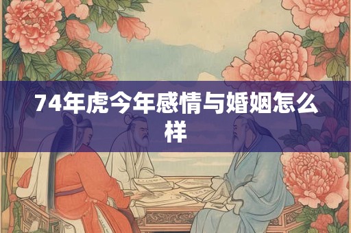 74年虎今年感情与婚姻怎么样 74年虎今年感情与婚姻怎么样