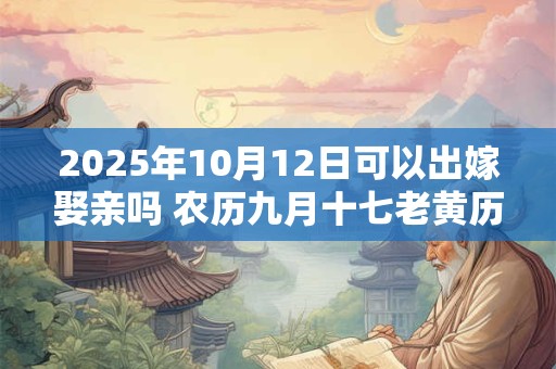 2025年10月12日可以出嫁娶亲吗 农历九月十七老黄历查询