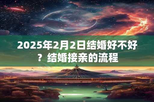 2025年2月2日结婚好不好？结婚接亲的流程