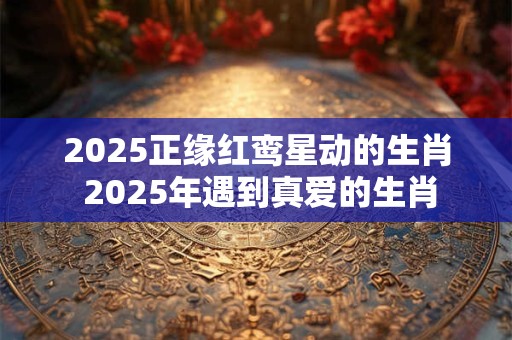 2025正缘红鸾星动的生肖 2025年遇到真爱的生肖