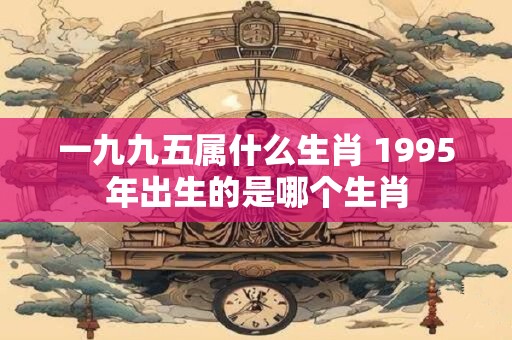 一九九五属什么生肖 1995年出生的是哪个生肖